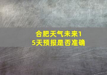 合肥天气未来15天预报是否准确