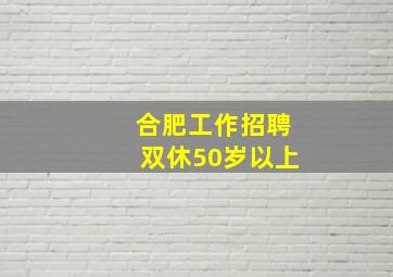 合肥工作招聘双休50岁以上