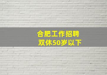 合肥工作招聘双休50岁以下