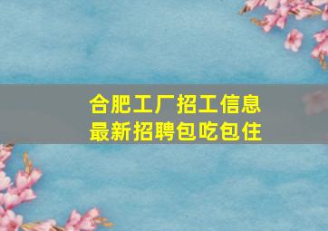 合肥工厂招工信息最新招聘包吃包住