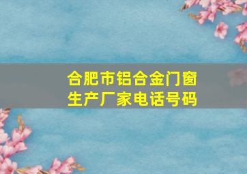 合肥市铝合金门窗生产厂家电话号码