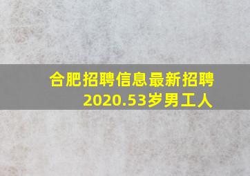 合肥招聘信息最新招聘2020.53岁男工人