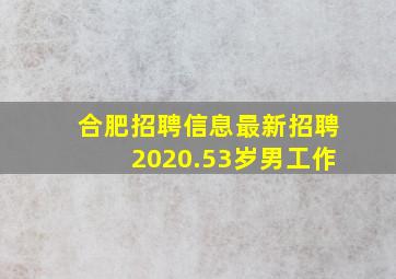 合肥招聘信息最新招聘2020.53岁男工作