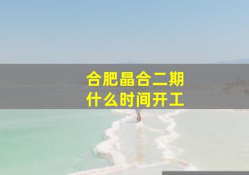 合肥晶合二期什么时间开工