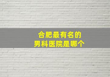 合肥最有名的男科医院是哪个