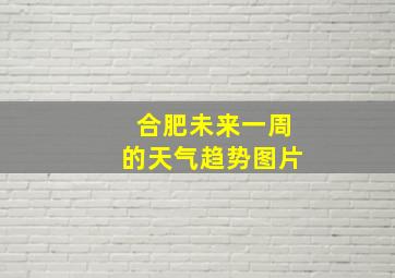 合肥未来一周的天气趋势图片