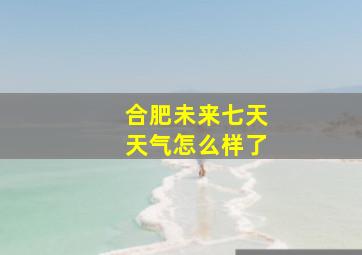 合肥未来七天天气怎么样了