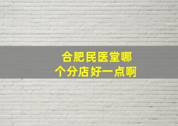 合肥民医堂哪个分店好一点啊