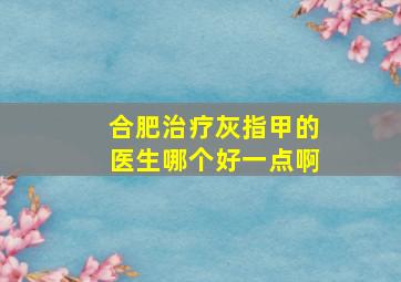 合肥治疗灰指甲的医生哪个好一点啊