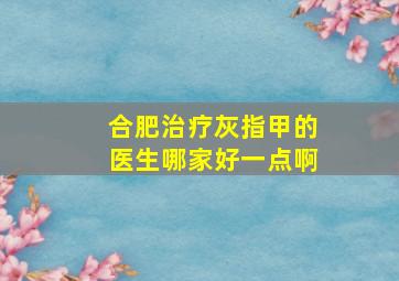 合肥治疗灰指甲的医生哪家好一点啊