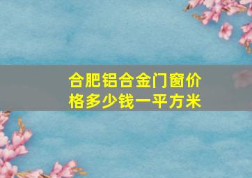 合肥铝合金门窗价格多少钱一平方米