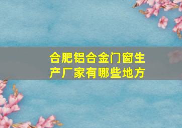 合肥铝合金门窗生产厂家有哪些地方