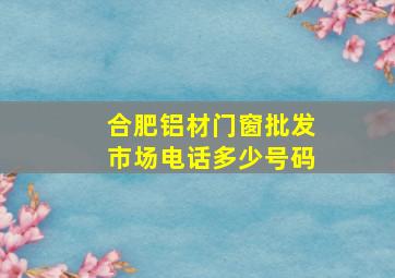 合肥铝材门窗批发市场电话多少号码