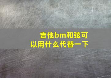 吉他bm和弦可以用什么代替一下