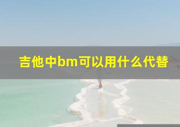 吉他中bm可以用什么代替