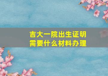 吉大一院出生证明需要什么材料办理