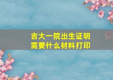 吉大一院出生证明需要什么材料打印