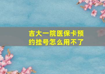 吉大一院医保卡预约挂号怎么用不了