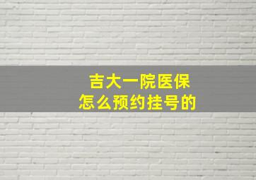 吉大一院医保怎么预约挂号的