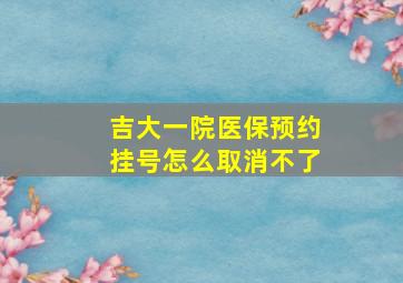 吉大一院医保预约挂号怎么取消不了