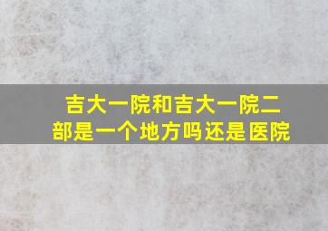 吉大一院和吉大一院二部是一个地方吗还是医院