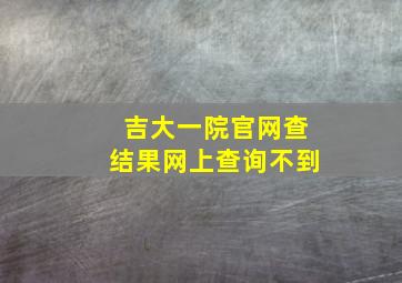 吉大一院官网查结果网上查询不到