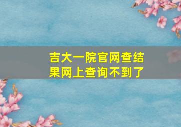 吉大一院官网查结果网上查询不到了