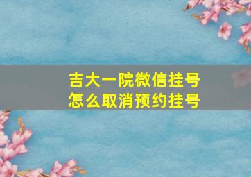 吉大一院微信挂号怎么取消预约挂号