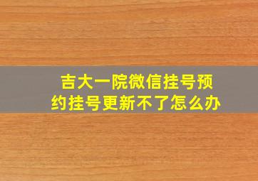 吉大一院微信挂号预约挂号更新不了怎么办