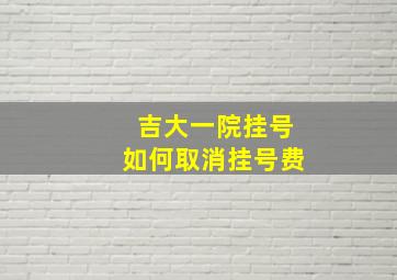 吉大一院挂号如何取消挂号费