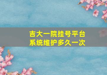 吉大一院挂号平台系统维护多久一次