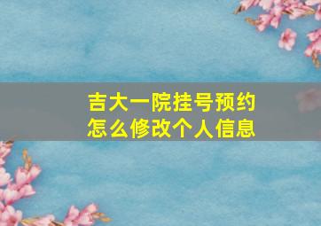 吉大一院挂号预约怎么修改个人信息