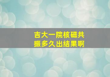 吉大一院核磁共振多久出结果啊