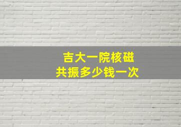 吉大一院核磁共振多少钱一次