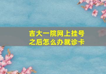 吉大一院网上挂号之后怎么办就诊卡