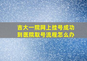 吉大一院网上挂号成功到医院取号流程怎么办