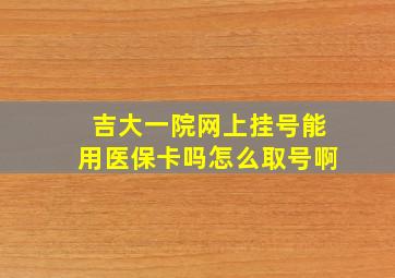 吉大一院网上挂号能用医保卡吗怎么取号啊