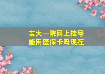 吉大一院网上挂号能用医保卡吗现在