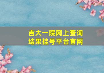 吉大一院网上查询结果挂号平台官网