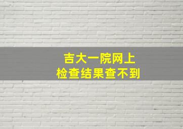 吉大一院网上检查结果查不到