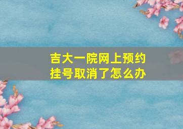 吉大一院网上预约挂号取消了怎么办