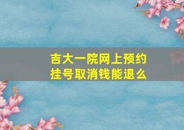 吉大一院网上预约挂号取消钱能退么