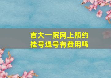 吉大一院网上预约挂号退号有费用吗