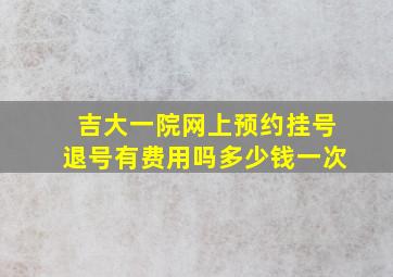 吉大一院网上预约挂号退号有费用吗多少钱一次