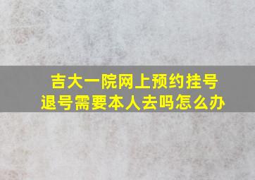 吉大一院网上预约挂号退号需要本人去吗怎么办