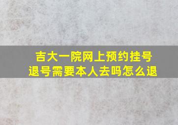 吉大一院网上预约挂号退号需要本人去吗怎么退