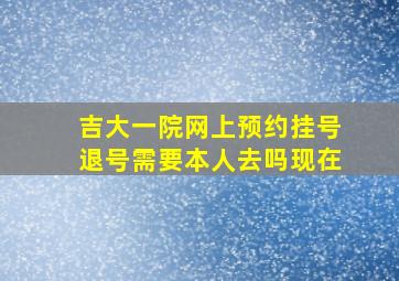 吉大一院网上预约挂号退号需要本人去吗现在