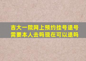 吉大一院网上预约挂号退号需要本人去吗现在可以退吗