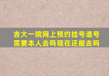 吉大一院网上预约挂号退号需要本人去吗现在还能去吗