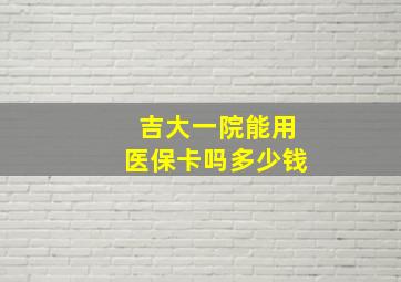 吉大一院能用医保卡吗多少钱